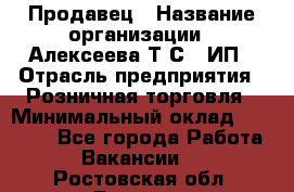 Продавец › Название организации ­ Алексеева Т.С., ИП › Отрасль предприятия ­ Розничная торговля › Минимальный оклад ­ 12 000 - Все города Работа » Вакансии   . Ростовская обл.,Донецк г.